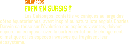 ﷯GALaPAGOS EDEN EN SURSIS ? Les Galápagos, confettis volcaniques au large des côtes équatoriennes, ayant inspiré au naturaliste anglais Charles Darwin sa thèse sur l'évolution des espèces vivantes, doivent aujourd’hui composer avec la surfréquentation, le changement climatique et les espèces invasives qui fragilisent leur écosystème. 
