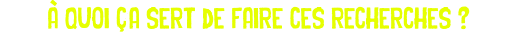 à quoi ça sert de faire ces recherches ?