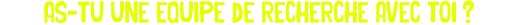 As-tu une equipe de recherche avec toi ?